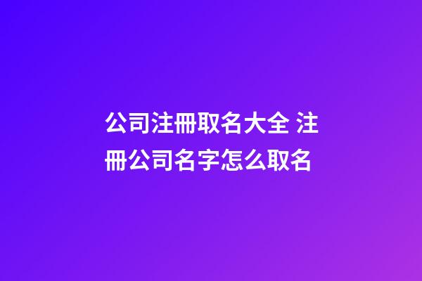 公司注冊取名大全 注冊公司名字怎么取名